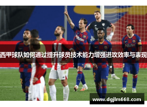 西甲球队如何通过提升球员技术能力增强进攻效率与表现