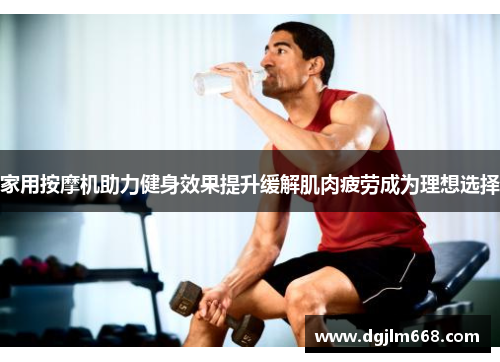 家用按摩机助力健身效果提升缓解肌肉疲劳成为理想选择