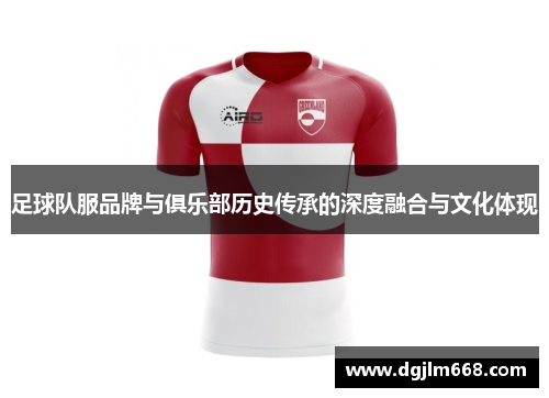 足球队服品牌与俱乐部历史传承的深度融合与文化体现